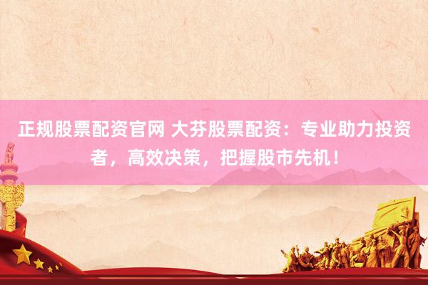 正规股票配资官网 大芬股票配资：专业助力投资者，高效决策，把握股市先机！