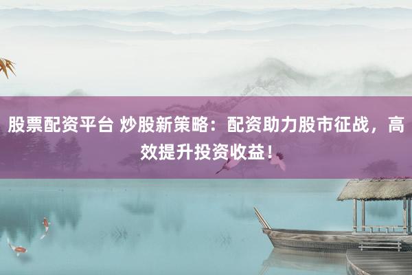 股票配资平台 炒股新策略：配资助力股市征战，高效提升投资收益！