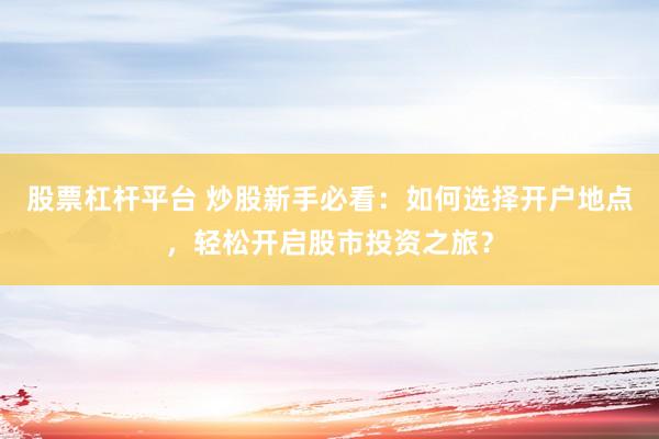 股票杠杆平台 炒股新手必看：如何选择开户地点，轻松开启股市投资之旅？