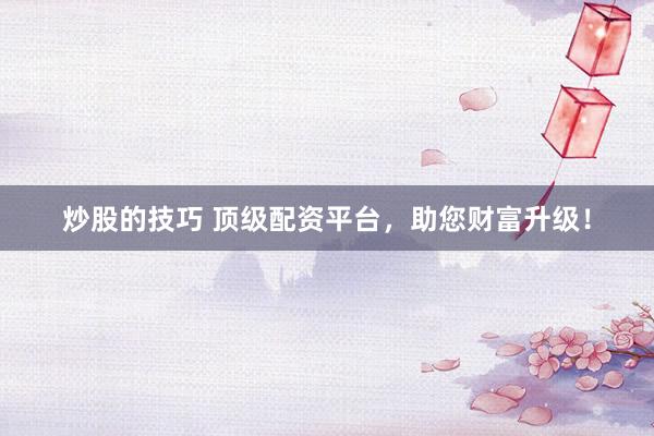 炒股的技巧 顶级配资平台，助您财富升级！