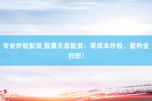 专业炒股配资 股票无息配资：零成本炒股，盈利全归您！