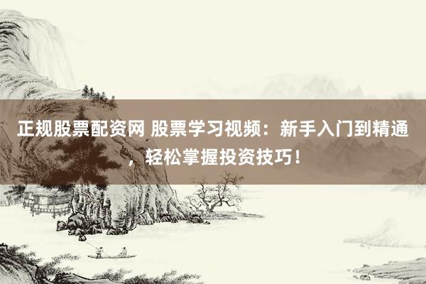 正规股票配资网 股票学习视频：新手入门到精通，轻松掌握投资技巧！