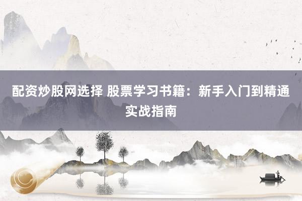 配资炒股网选择 股票学习书籍：新手入门到精通实战指南