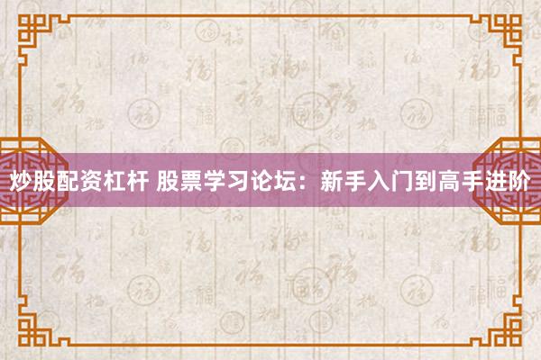 炒股配资杠杆 股票学习论坛：新手入门到高手进阶