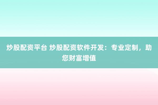 炒股配资平台 炒股配资软件开发：专业定制，助您财富增值