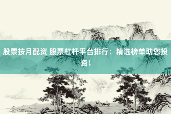 股票按月配资 股票杠杆平台排行：精选榜单助您投资！