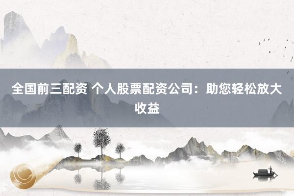 全国前三配资 个人股票配资公司：助您轻松放大收益