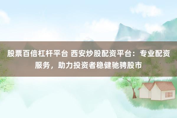 股票百倍杠杆平台 西安炒股配资平台：专业配资服务，助力投资者稳健驰骋股市