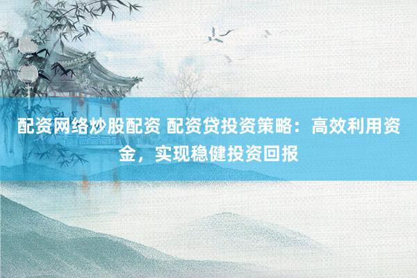 配资网络炒股配资 配资贷投资策略：高效利用资金，实现稳健投资回报