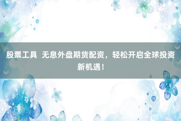 股票工具  无息外盘期货配资，轻松开启全球投资新机遇！