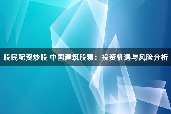 股民配资炒股 中国建筑股票：投资机遇与风险分析