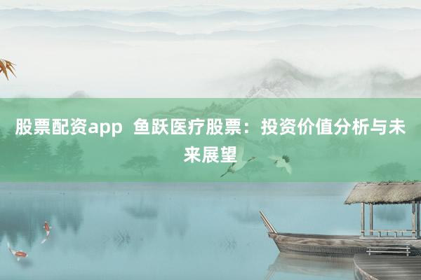 股票配资app  鱼跃医疗股票：投资价值分析与未来展望