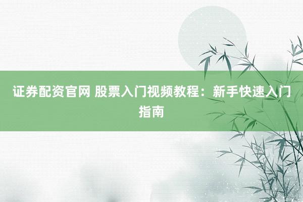 证券配资官网 股票入门视频教程：新手快速入门指南
