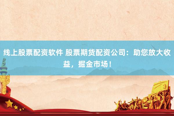 线上股票配资软件 股票期货配资公司：助您放大收益，掘金市场！