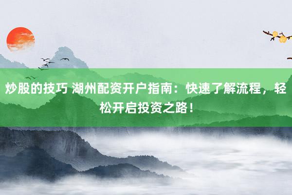炒股的技巧 湖州配资开户指南：快速了解流程，轻松开启投资之路！