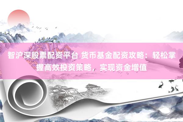 智沪深股票配资平台 货币基金配资攻略：轻松掌握高效投资策略，实现资金增值
