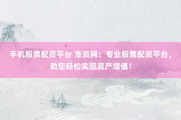 手机股票配资平台 涨资网：专业股票配资平台，助您轻松实现资产增值！