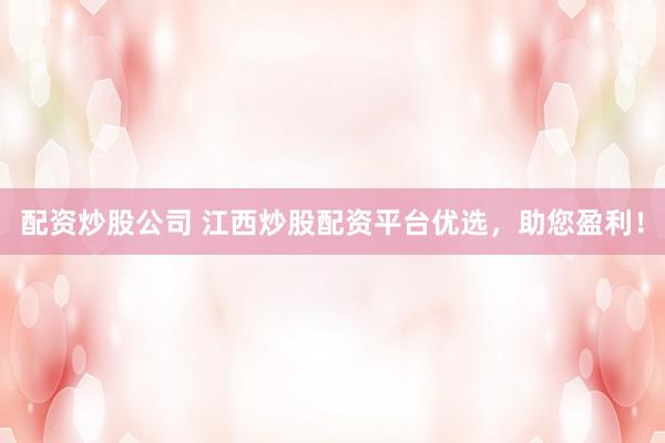 配资炒股公司 江西炒股配资平台优选，助您盈利！