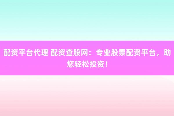 配资平台代理 配资查股网：专业股票配资平台，助您轻松投资！