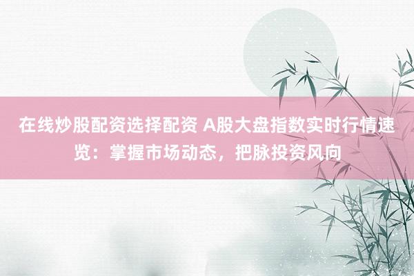 在线炒股配资选择配资 A股大盘指数实时行情速览：掌握市场动态，把脉投资风向