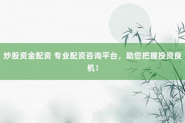 炒股资金配资 专业配资咨询平台，助您把握投资良机！