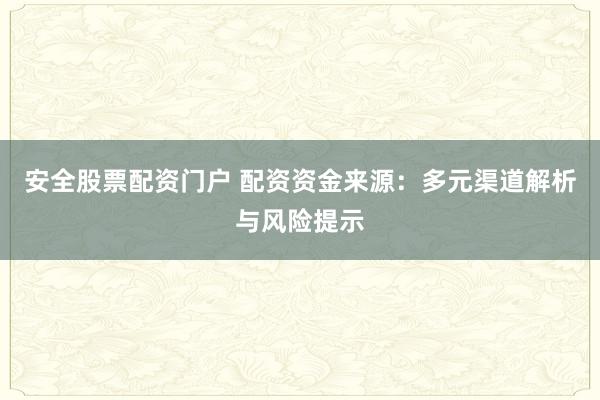 安全股票配资门户 配资资金来源：多元渠道解析与风险提示
