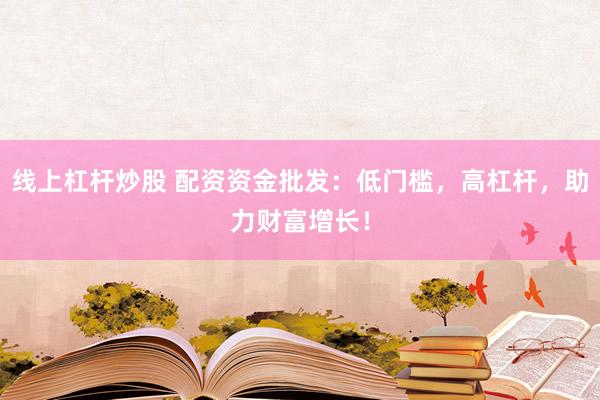 线上杠杆炒股 配资资金批发：低门槛，高杠杆，助力财富增长！