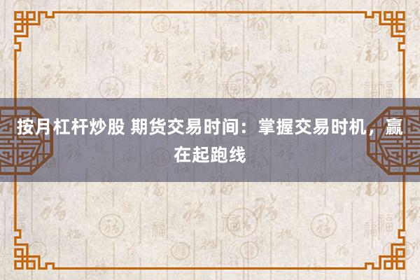 按月杠杆炒股 期货交易时间：掌握交易时机，赢在起跑线