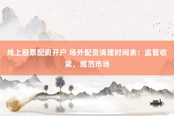 线上股票配资开户 场外配资清理时间表：监管收紧，规范市场