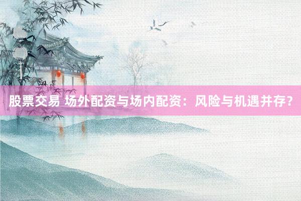 股票交易 场外配资与场内配资：风险与机遇并存？