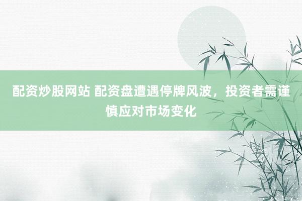 配资炒股网站 配资盘遭遇停牌风波，投资者需谨慎应对市场变化