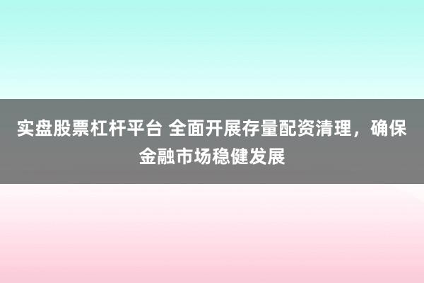 实盘股票杠杆平台 全面开展存量配资清理，确保金融市场稳健发展