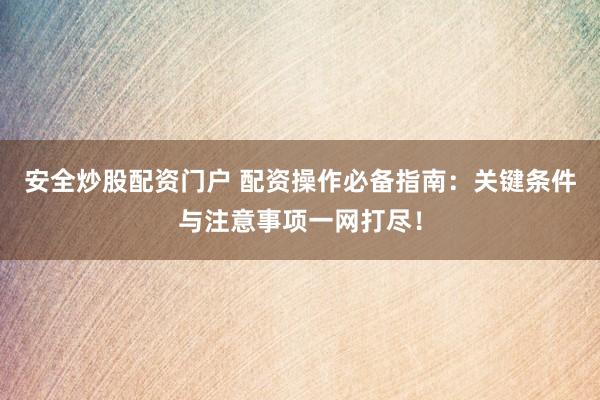 安全炒股配资门户 配资操作必备指南：关键条件与注意事项一网打尽！