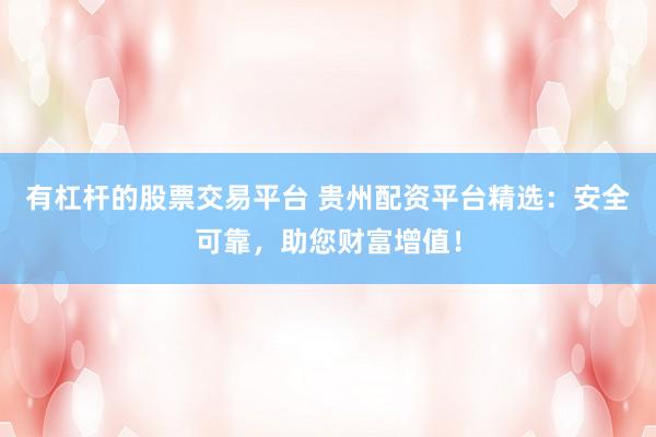 有杠杆的股票交易平台 贵州配资平台精选：安全可靠，助您财富增值！