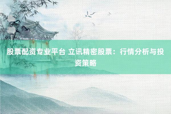 股票配资专业平台 立讯精密股票：行情分析与投资策略
