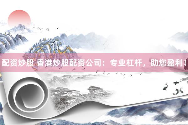 配资炒股 香港炒股配资公司：专业杠杆，助您盈利！