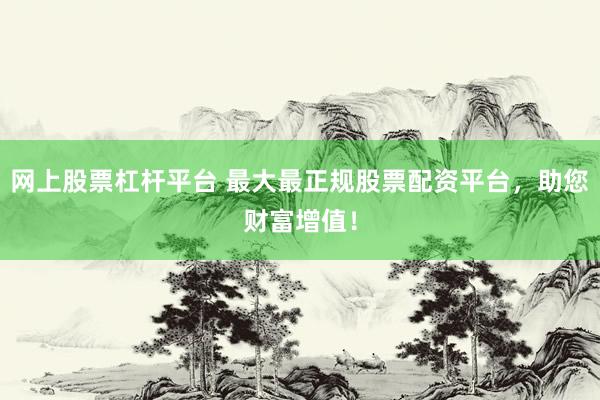 网上股票杠杆平台 最大最正规股票配资平台，助您财富增值！