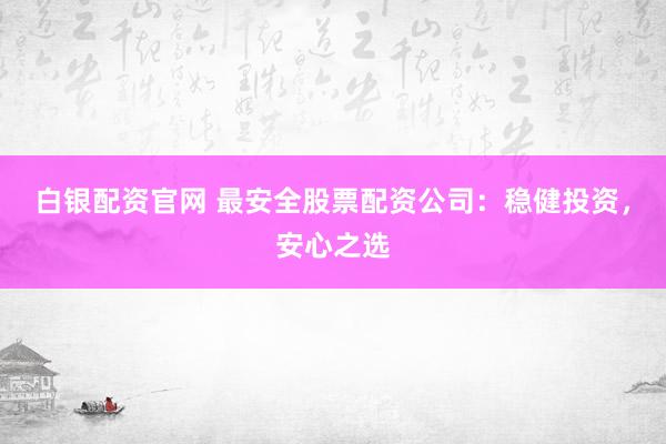 白银配资官网 最安全股票配资公司：稳健投资，安心之选