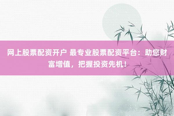 网上股票配资开户 最专业股票配资平台：助您财富增值，把握投资先机！