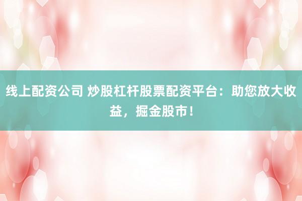 线上配资公司 炒股杠杆股票配资平台：助您放大收益，掘金股市！