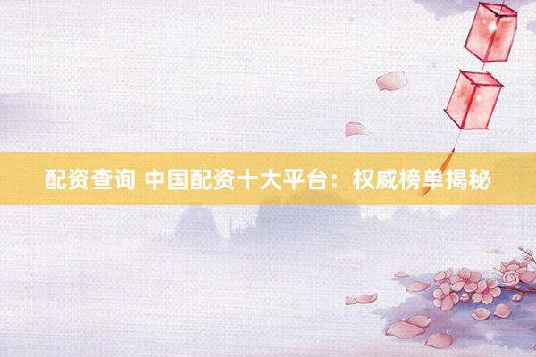 配资查询 中国配资十大平台：权威榜单揭秘