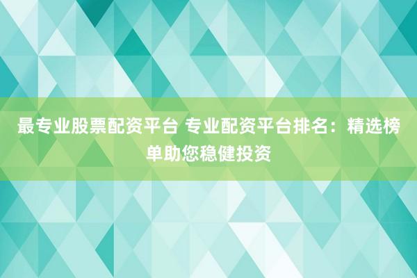最专业股票配资平台 专业配资平台排名：精选榜单助您稳健投资
