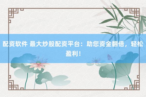 配资软件 最大炒股配资平台：助您资金翻倍，轻松盈利！