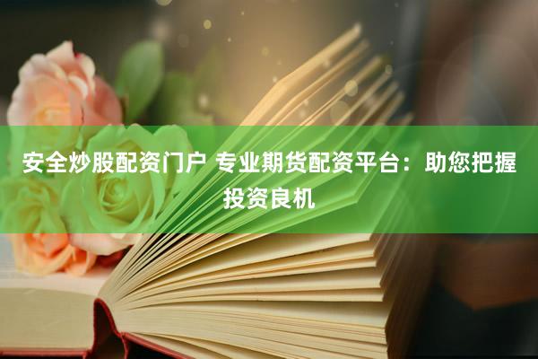 安全炒股配资门户 专业期货配资平台：助您把握投资良机