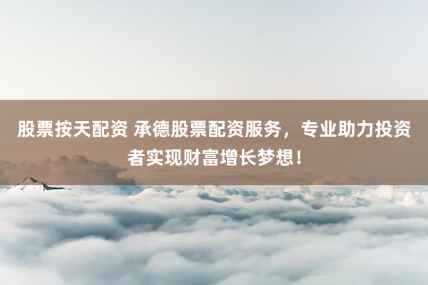 股票按天配资 承德股票配资服务，专业助力投资者实现财富增长梦想！