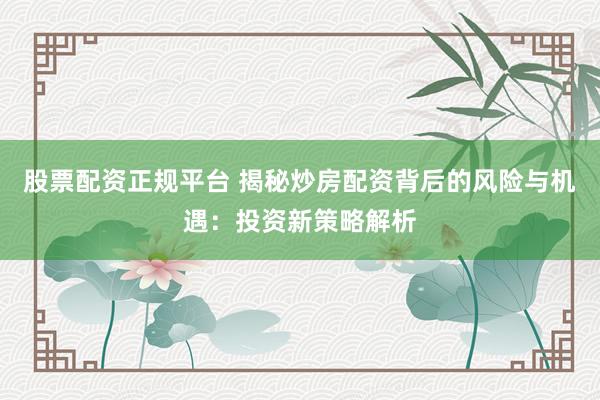 股票配资正规平台 揭秘炒房配资背后的风险与机遇：投资新策略解析