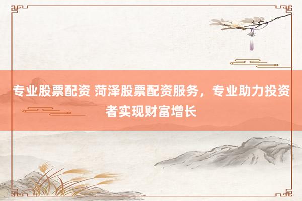 专业股票配资 菏泽股票配资服务，专业助力投资者实现财富增长