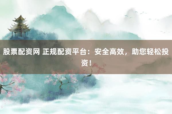 股票配资网 正规配资平台：安全高效，助您轻松投资！