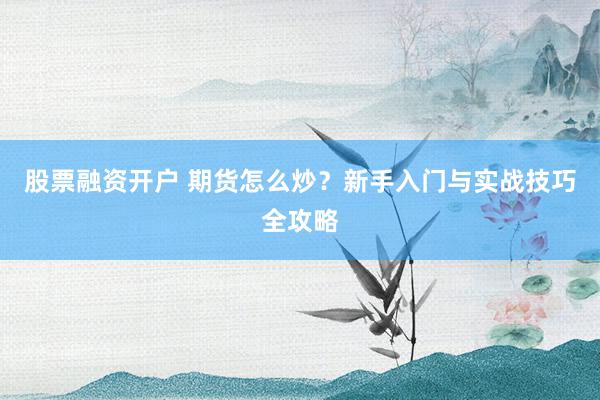 股票融资开户 期货怎么炒？新手入门与实战技巧全攻略