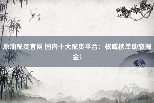 原油配资官网 国内十大配资平台：权威榜单助您掘金！